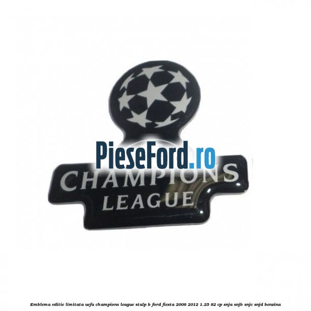 Emblema editie limitata Uefa Champions League, stalp B Ford Fiesta 2008-2012 1.25 82 cp SNJA, SNJB, SNJC, SNJD benzina