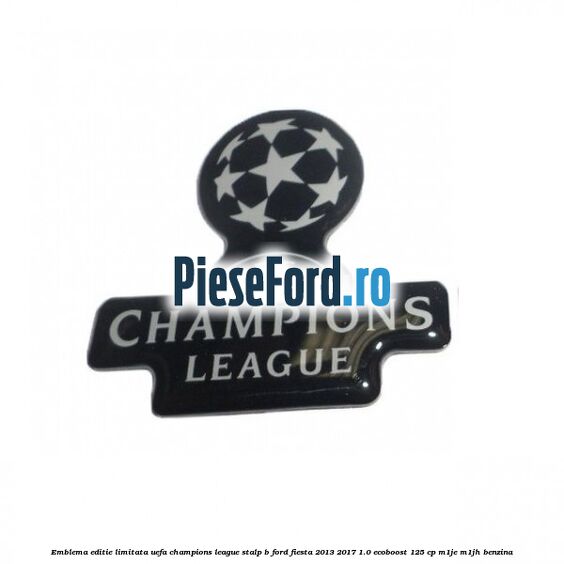 Emblema editie limitata Uefa Champions League, stalp B Ford Fiesta 2013-2017 1.0 EcoBoost 125 cp M1JE, M1JH benzina