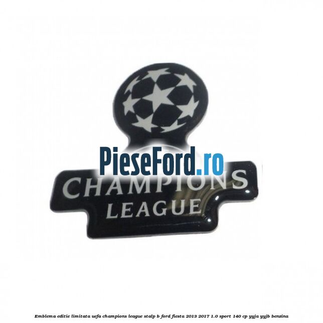 Emblema editie limitata Uefa Champions League, stalp B Ford Fiesta 2013-2017 1.0 Sport 140 cp YYJA, YYJB benzina