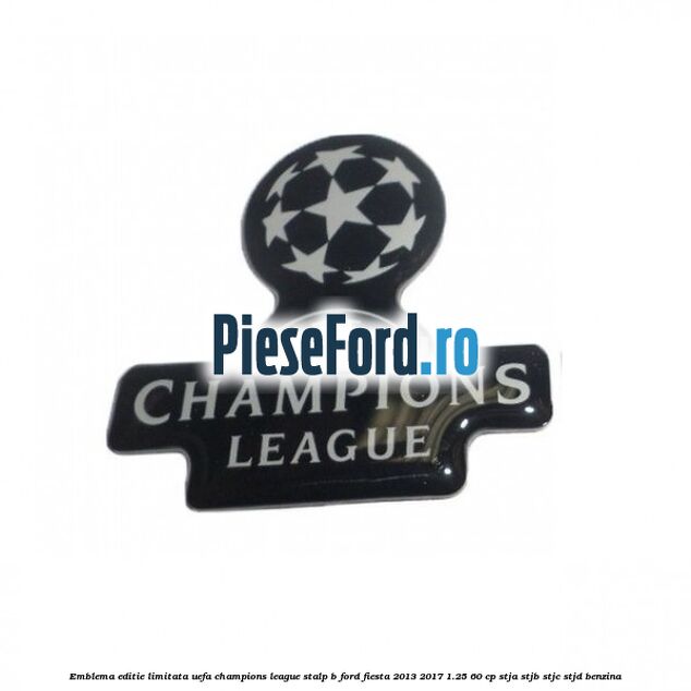 Emblema editie limitata Uefa Champions League, stalp B Ford Fiesta 2013-2017 1.25 60 cp STJA, STJB, STJC, STJD benzina