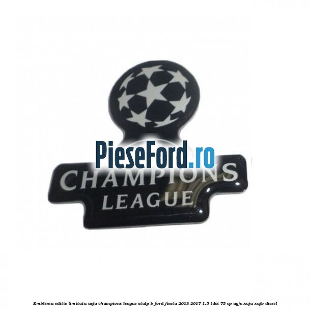 Emblema editie limitata Uefa Champions League, stalp B Ford Fiesta 2013-2017 1.5 TDCi 75 cp UGJC, XUJA, XUJB diesel