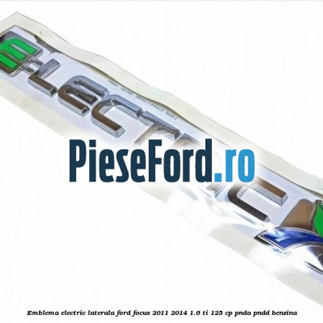 Emblema Electric laterala Ford Focus 2011-2014 1.6 Ti 125 cp Emblema Electric laterala Ford Focus 2011-2014 1.6 Ti 125 cp PNDA, PNDD benzina