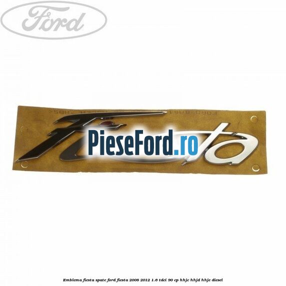 Emblema Fiesta spate Ford Fiesta 2008-2012 1.6 TDCi 90 cp Emblema Fiesta spate Ford Fiesta 2008-2012 1.6 TDCi 90 cp HHJC, HHJD, HHJE diesel
