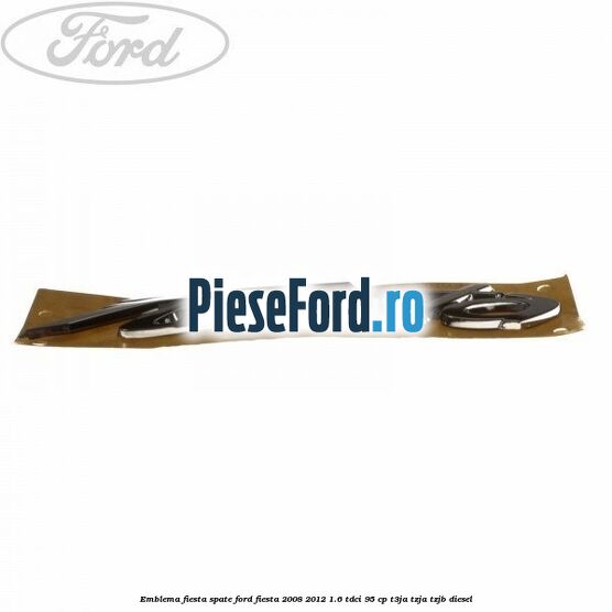 Emblema Fiesta spate Ford Fiesta 2008-2012 1.6 TDCi 95 cp Emblema Fiesta spate Ford Fiesta 2008-2012 1.6 TDCi 95 cp T3JA, TZJA, TZJB diesel