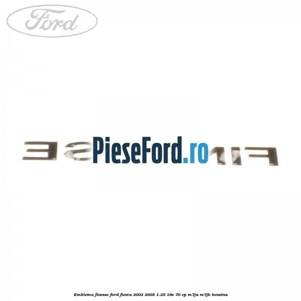 Emblema FINESSE Ford Fiesta 2002-2005 1.25 16V 70 cp M7JA, M7JB benzina