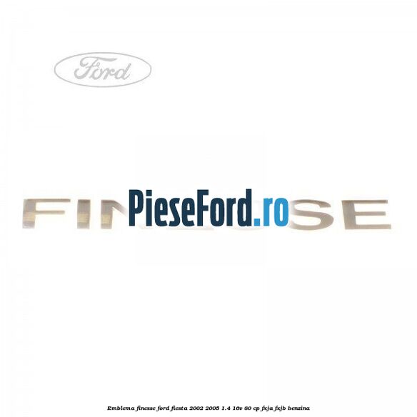 Emblema FINESSE Ford Fiesta 2002-2005 1.4 16V 80 cp FXJA, FXJB benzina