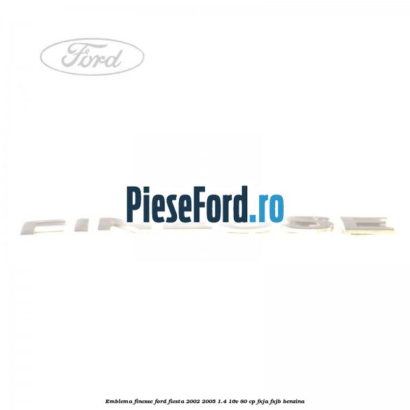 Emblema FINESSE Ford Fiesta 2002-2005 1.4 16V 80 cp FXJA, FXJB benzina