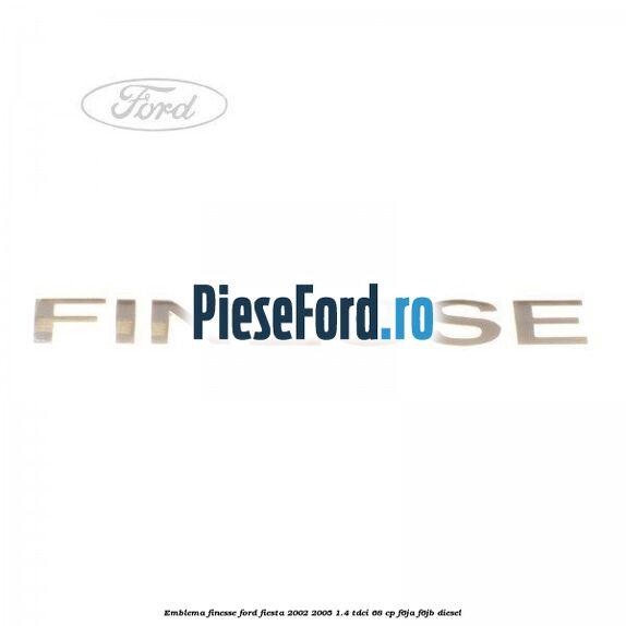Emblema FINESSE Ford Fiesta 2002-2005 1.4 TDCi 68 cp F6JA, F6JB diesel