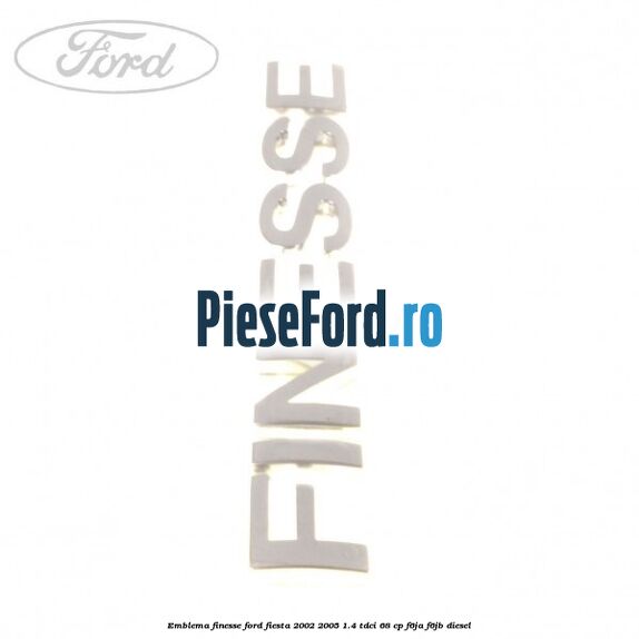 Emblema FINESSE Ford Fiesta 2002-2005 1.4 TDCi 68 cp F6JA, F6JB diesel