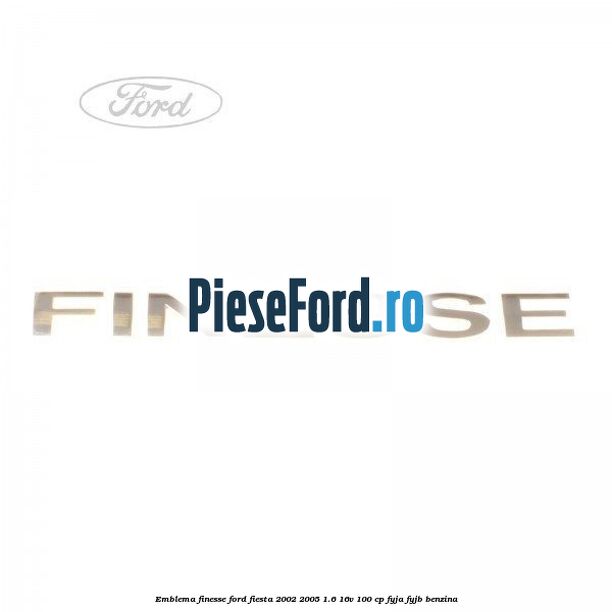 Emblema FINESSE Ford Fiesta 2002-2005 1.6 16V 100 cp FYJA, FYJB benzina