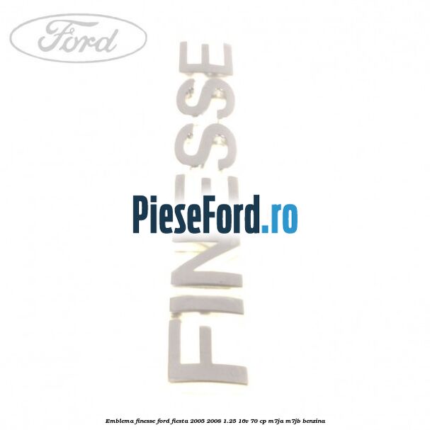 Emblema FINESSE Ford Fiesta 2005-2008 1.25 16V 70 cp Emblema FINESSE Ford Fiesta 2005-2008 1.25 16V 70 cp M7JA, M7JB benzina