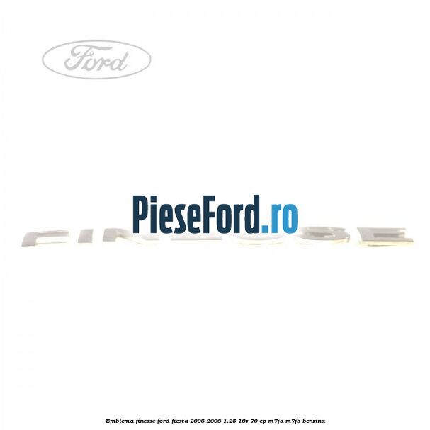 Emblema FINESSE Ford Fiesta 2005-2008 1.25 16V 70 cp Emblema FINESSE Ford Fiesta 2005-2008 1.25 16V 70 cp M7JA, M7JB benzina