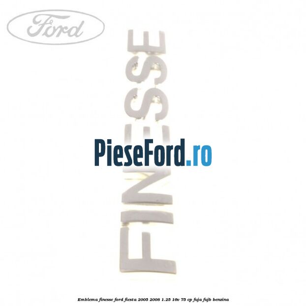 Emblema FINESSE Ford Fiesta 2005-2008 1.25 16V 75 cp FUJA, FUJB benzina