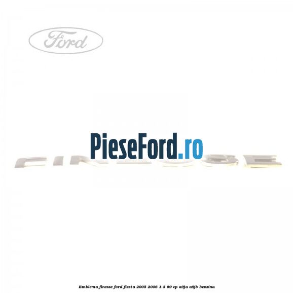 Emblema FINESSE Ford Fiesta 2005-2008 1.3 69 cp A9JA, A9JB benzina