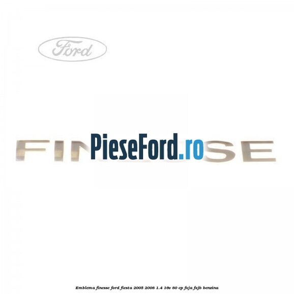 Emblema FINESSE Ford Fiesta 2005-2008 1.4 16V 80 cp FXJA, FXJB benzina