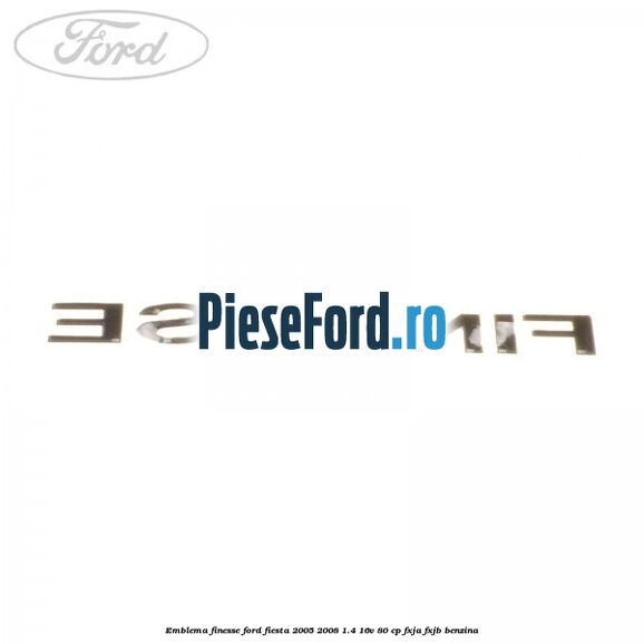 Emblema FINESSE Ford Fiesta 2005-2008 1.4 16V 80 cp Emblema FINESSE Ford Fiesta 2005-2008 1.4 16V 80 cp FXJA, FXJB benzina