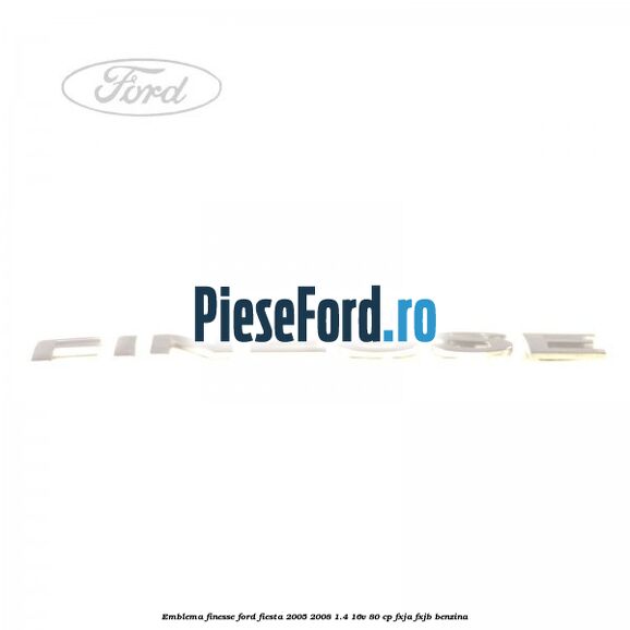 Emblema FINESSE Ford Fiesta 2005-2008 1.4 16V 80 cp Emblema FINESSE Ford Fiesta 2005-2008 1.4 16V 80 cp FXJA, FXJB benzina