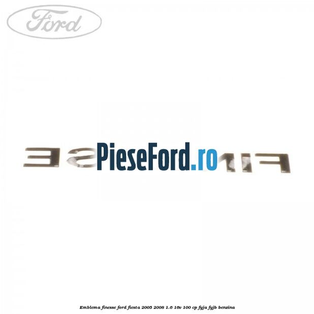 Emblema FINESSE Ford Fiesta 2005-2008 1.6 16V 100 cp FYJA, FYJB benzina