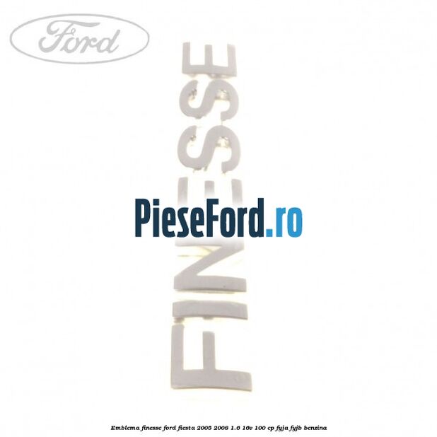 Emblema FINESSE Ford Fiesta 2005-2008 1.6 16V 100 cp FYJA, FYJB benzina