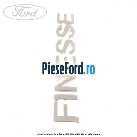 Emblema FINESSE Ford Fiesta 2005-2008 ST150 150 cp N4JB benzina