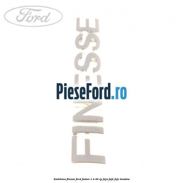 Emblema FINESSE Ford Fusion 1.4 80 cp Emblema FINESSE Ford Fusion 1.4 80 cp FXJA, FXJB, FXJC benzina