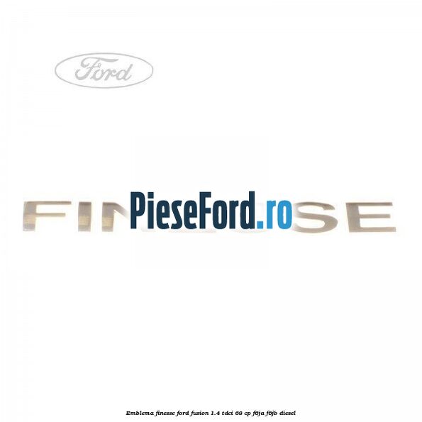 Emblema FINESSE Ford Fusion 1.4 TDCi 68 cp F6JA, F6JB diesel
