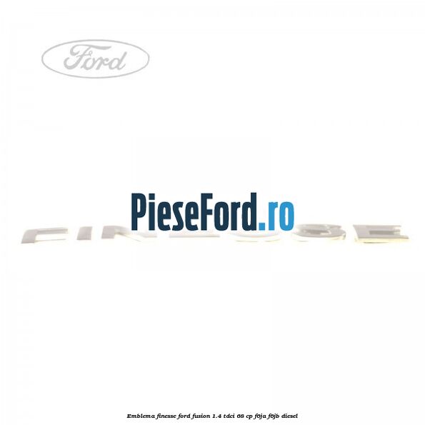 Emblema FINESSE Ford Fusion 1.4 TDCi 68 cp F6JA, F6JB diesel