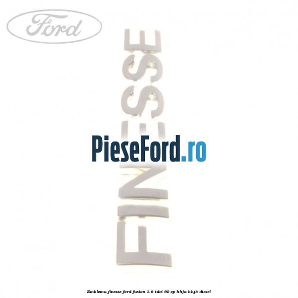 Emblema FINESSE Ford Fusion 1.6 TDCi 90 cp Emblema FINESSE Ford Fusion 1.6 TDCi 90 cp HHJA, HHJB diesel