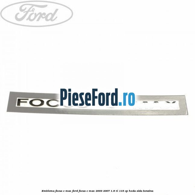 Emblema FOCUS C-MAX Ford Focus C-Max 2003-2007 1.6 Ti 115 cp HXDA, SIDA benzina