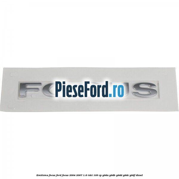 Emblema FOCUS Ford Focus 2004-2007 1.6 TDCi 109 cp G8DA, G8DB, G8DD, G8DE, G8DF diesel