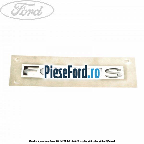 Emblema FOCUS Ford Focus 2004-2007 1.6 TDCi 109 cp G8DA, G8DB, G8DD, G8DE, G8DF diesel