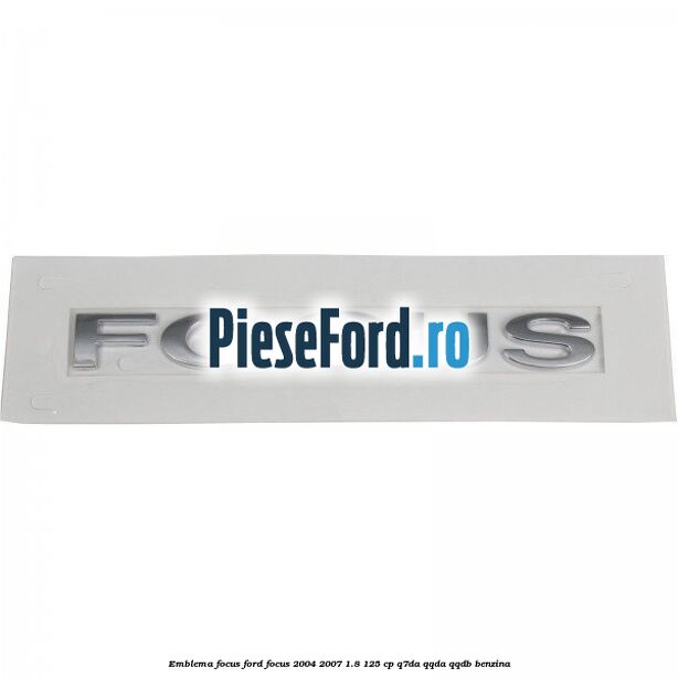 Emblema FOCUS Ford Focus 2004-2007 1.8 125 cp Emblema FOCUS Ford Focus 2004-2007 1.8 125 cp Q7DA, QQDA, QQDB benzina