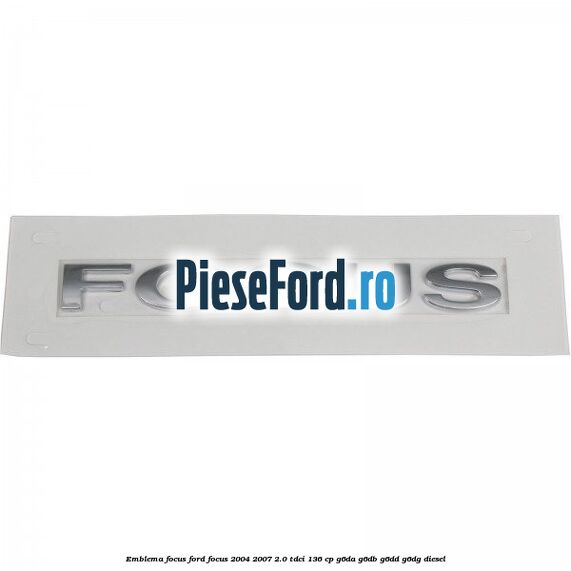 Emblema FOCUS Ford Focus 2004-2007 2.0 TDCi 136 cp G6DA, G6DB, G6DD, G6DG diesel