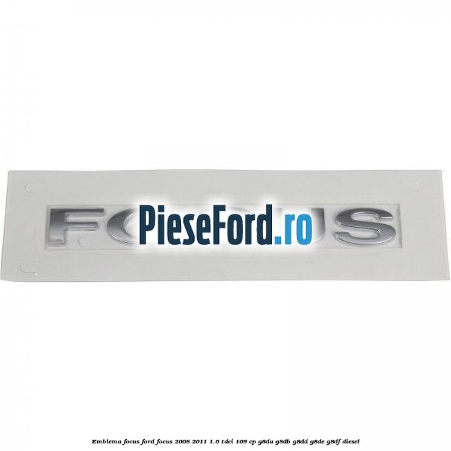 Emblema FOCUS Ford Focus 2008-2011 1.6 TDCi 109 cp Emblema FOCUS Ford Focus 2008-2011 1.6 TDCi 109 cp G8DA, G8DB, G8DD, G8DE, G8DF diesel