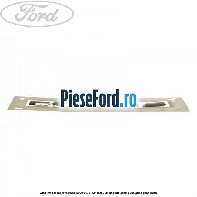 Emblema FOCUS Ford Focus 2008-2011 1.6 TDCi 109 cp Emblema FOCUS Ford Focus 2008-2011 1.6 TDCi 109 cp G8DA, G8DB, G8DD, G8DE, G8DF diesel