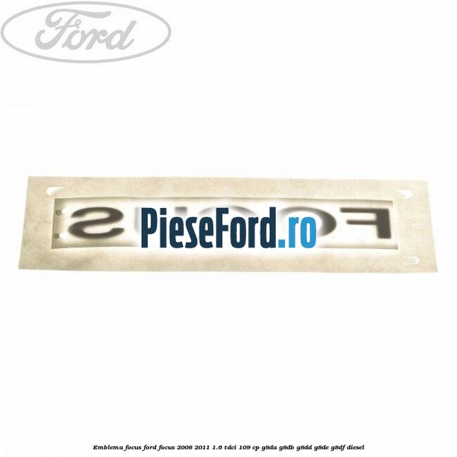 Emblema FOCUS Ford Focus 2008-2011 1.6 TDCi 109 cp Emblema FOCUS Ford Focus 2008-2011 1.6 TDCi 109 cp G8DA, G8DB, G8DD, G8DE, G8DF diesel