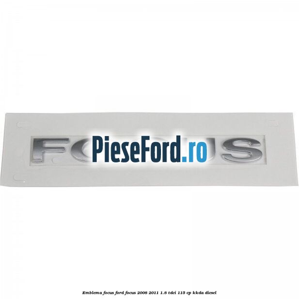 Emblema FOCUS Ford Focus 2008-2011 1.8 TDCi 115 cp KKDA diesel