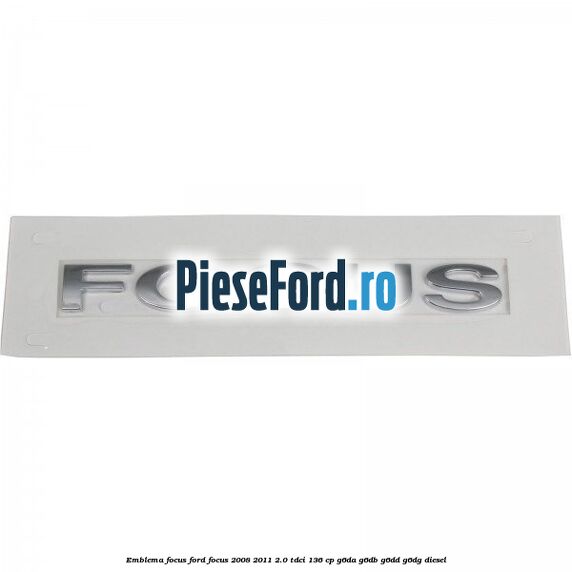 Emblema FOCUS Ford Focus 2008-2011 2.0 TDCi 136 cp Emblema FOCUS Ford Focus 2008-2011 2.0 TDCi 136 cp G6DA, G6DB, G6DD, G6DG diesel