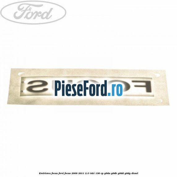 Emblema FOCUS Ford Focus 2008-2011 2.0 TDCi 136 cp Emblema FOCUS Ford Focus 2008-2011 2.0 TDCi 136 cp G6DA, G6DB, G6DD, G6DG diesel