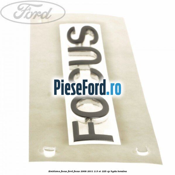 Emblema FOCUS Ford Focus 2008-2011 2.5 ST 225 cp HYDA benzina