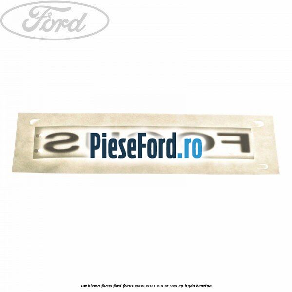 Emblema FOCUS Ford Focus 2008-2011 2.5 ST 225 cp HYDA benzina