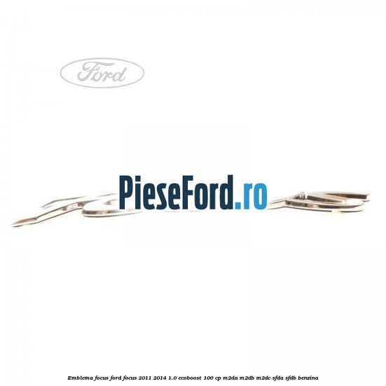 Emblema Focus Ford Focus 2011-2014 1.0 EcoBoost 100 cp Emblema Focus Ford Focus 2011-2014 1.0 EcoBoost 100 cp M2DA, M2DB, M2DC, SFDA, SFDB benzina