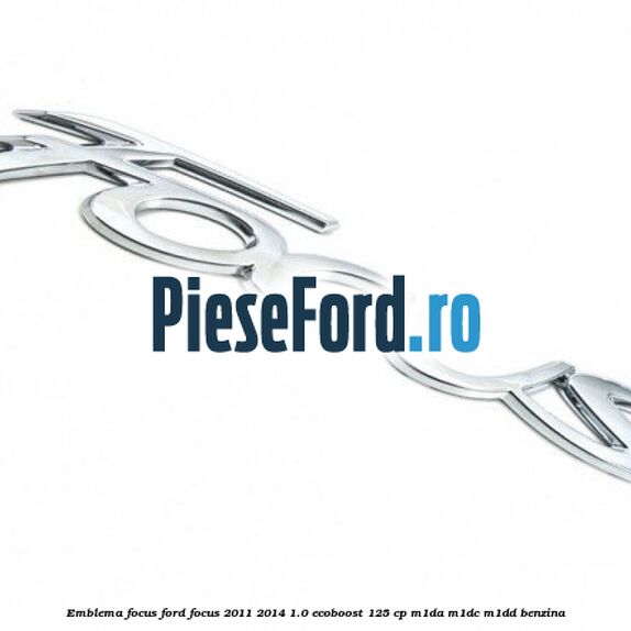 Emblema Focus Ford Focus 2011-2014 1.0 EcoBoost 125 cp M1DA, M1DC, M1DD benzina