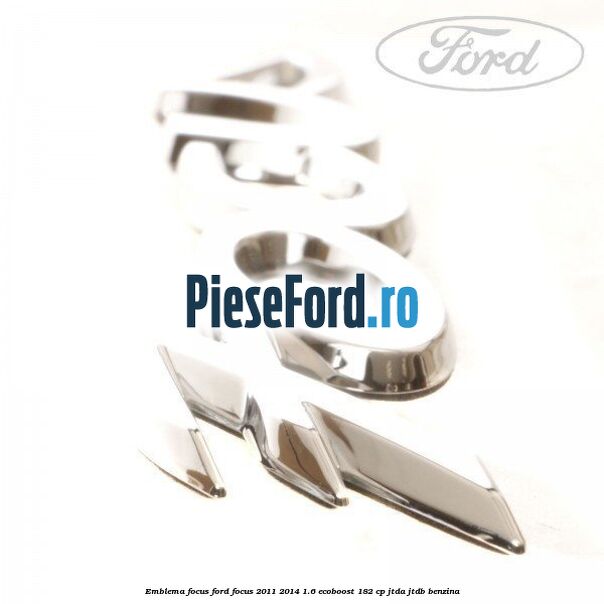 Emblema Focus Ford Focus 2011-2014 1.6 EcoBoost 182 cp JTDA, JTDB benzina