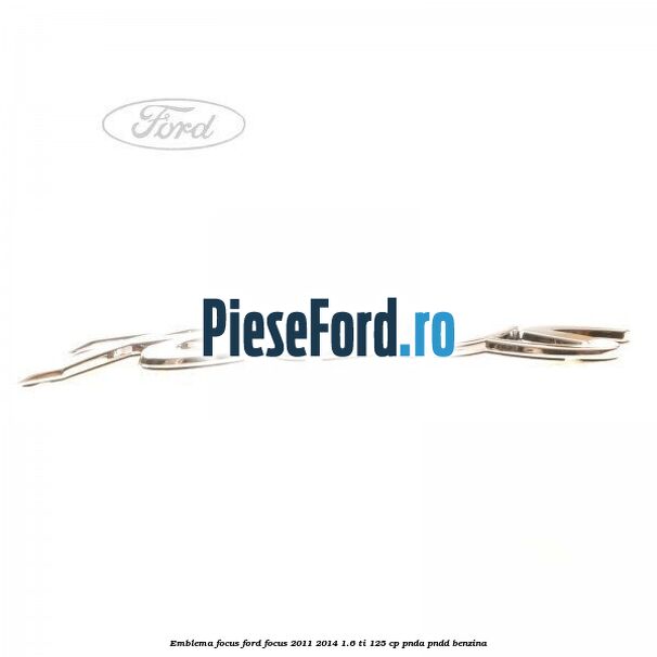 Emblema Focus Ford Focus 2011-2014 1.6 Ti 125 cp Emblema Focus Ford Focus 2011-2014 1.6 Ti 125 cp PNDA, PNDD benzina