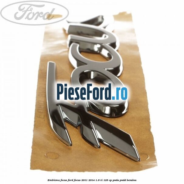 Emblema Focus Ford Focus 2011-2014 1.6 Ti 125 cp Emblema Focus Ford Focus 2011-2014 1.6 Ti 125 cp PNDA, PNDD benzina