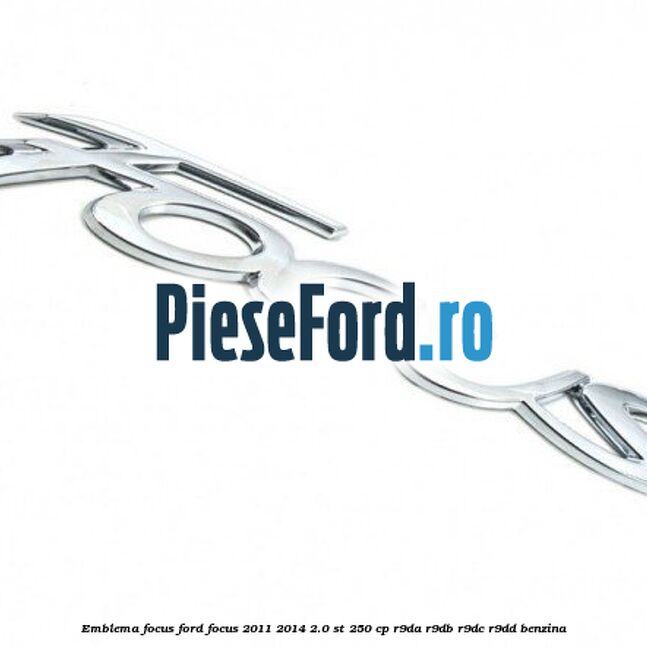 Emblema Focus Ford Focus 2011-2014 2.0 ST 250 cp Emblema Focus Ford Focus 2011-2014 2.0 ST 250 cp R9DA, R9DB, R9DC, R9DD benzina