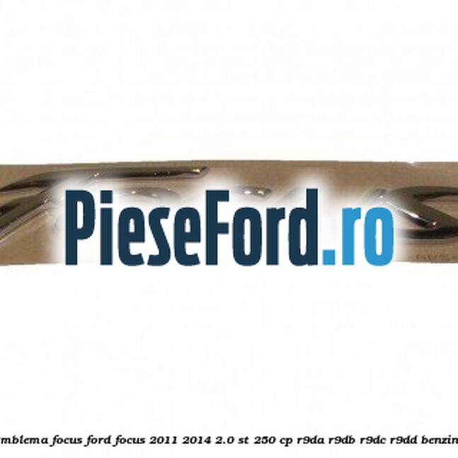 Emblema Focus Ford Focus 2011-2014 2.0 ST 250 cp Emblema Focus Ford Focus 2011-2014 2.0 ST 250 cp R9DA, R9DB, R9DC, R9DD benzina