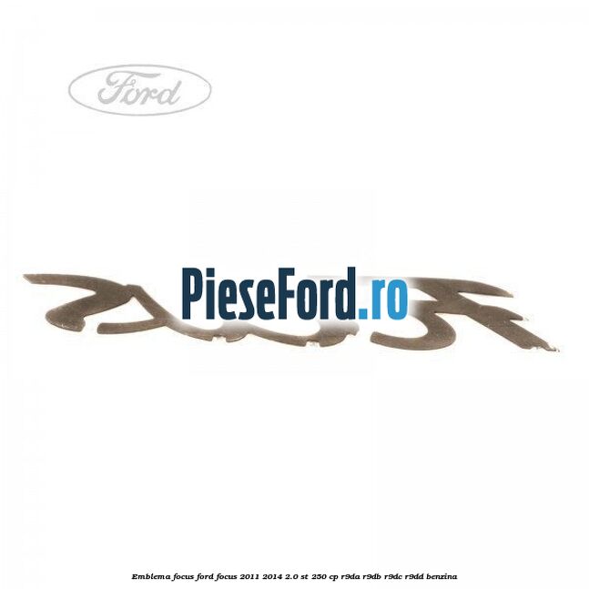 Emblema Focus Ford Focus 2011-2014 2.0 ST 250 cp Emblema Focus Ford Focus 2011-2014 2.0 ST 250 cp R9DA, R9DB, R9DC, R9DD benzina
