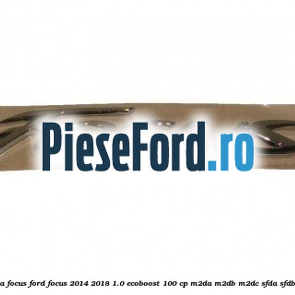 Emblema Focus Ford Focus 2014-2018 1.0 EcoBoost 100 cp Emblema Focus Ford Focus 2014-2018 1.0 EcoBoost 100 cp M2DA, M2DB, M2DC, SFDA, SFDB benzina